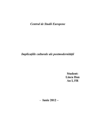 Centrul de Studii Europene




Implicaţiile culturale ale postmodernităţii




                                     Student:
                                    Lincu Dan
                                     An I, FR




              - Iunie 2012 –
 
