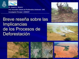 Breve reseña sobre las Implicancias de los Procesos de Deforestación Dr. Joaquín L. Navarro  Prof. Asociado, Cátedra de Problemática Ambiental - UNC Investigador Principal - CONICET 