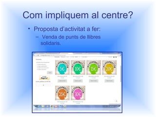 Com impliquem al centre? 
• Proposta d’activitat a fer: 
– Venda de punts de llibres 
solidaris. 
 
