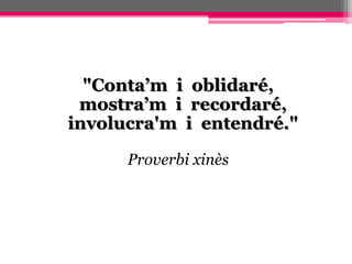 "Conta’m i oblidaré,
mostra’m i recordaré,
involucra'm i entendré."
Proverbi xinès
 