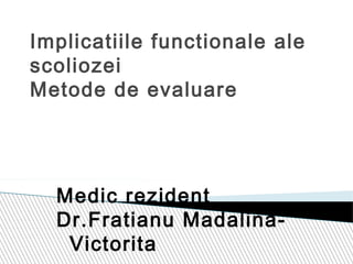 Implicatiile functionale ale
scoliozei
Metode de evaluare
Medic rezident
Dr.Fratianu Madalina-
Victorita
 