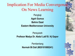 Implication For Media Convergence On News Learning Pengkaji AgahGumus BahireOzad Eastern Mediterranean University Pensyarah ProfesorMadya Dr. Abdul Latif B. HjGapor Pembentang Normah Bt Dali (M20101000241) 