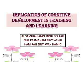 IMPLICATION OF COGNITIVE
DEVELOPMENT IN TEACHING
      AND LEARNING
 