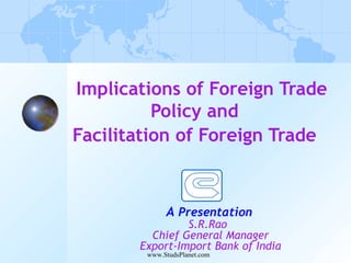 Implications of Foreign Trade
Policy and
Facilitation of Foreign Trade
A Presentation
S.R.Rao
Chief General Manager
Export-Import Bank of India
www.StudsPlanet.com
 