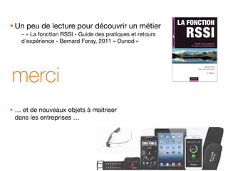 merci
 Un peu de lecture pour découvrir un métier
– « La fonction RSSI - Guide des pratiques et retours
d'expérience - Bernard Foray, 2011 – Dunod »
 … et de nouveaux objets à maitriser
dans les entreprises …
 