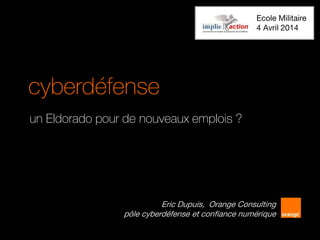 cyberdéfense
un Eldorado pour de nouveaux emplois ?
Eric Dupuis, Orange Consulting
pôle cyberdéfense et confiance numérique
Ecole Militaire
4 Avril 2014
 