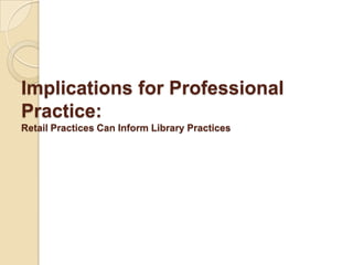 Implications for Professional Practice:Retail Practices Can Inform Library Practices 
