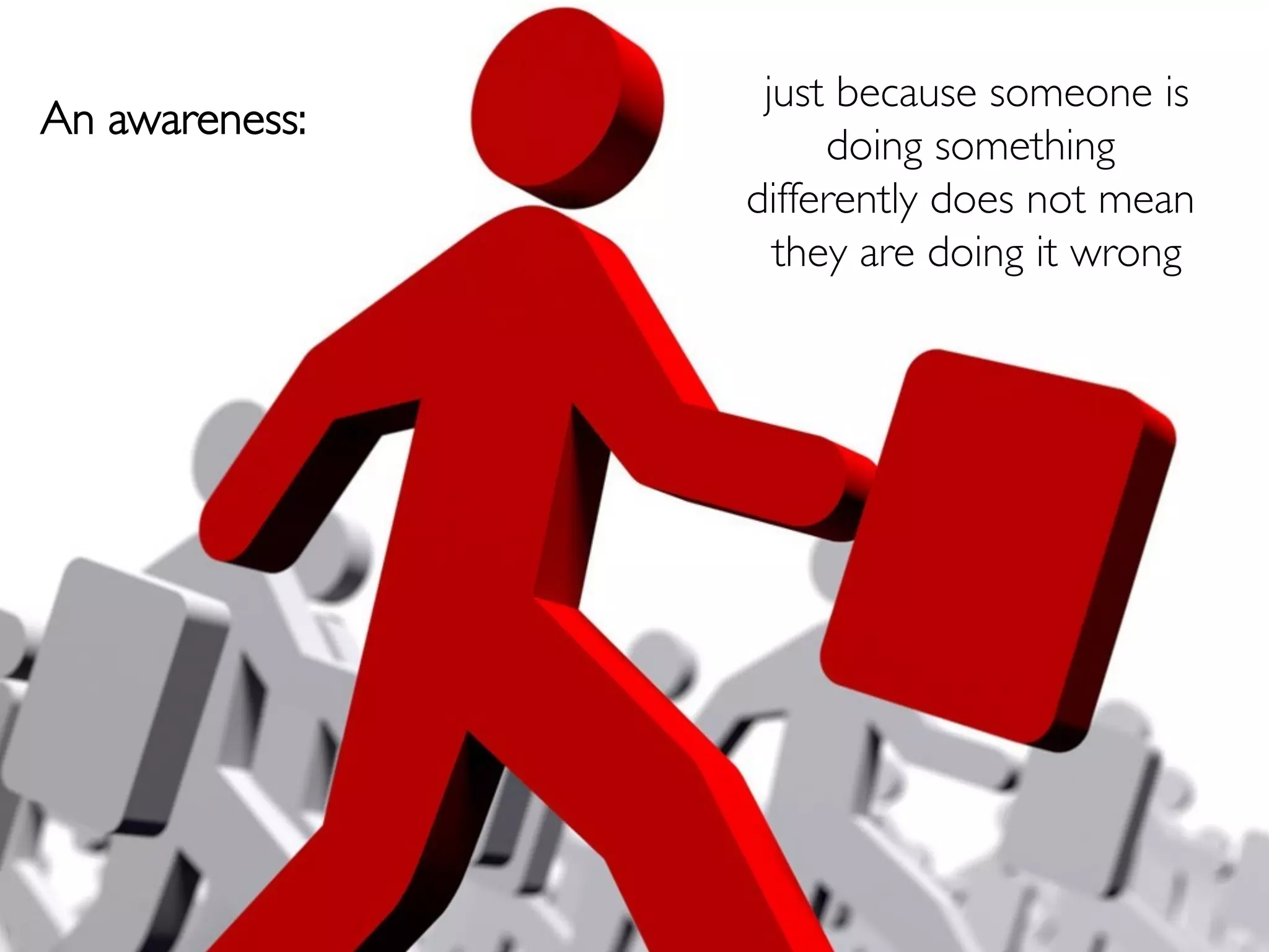 just because someone is
An awareness:
            	

                       doing something
                  differently does not mean
                    they are doing it wrong
                                          	

 
