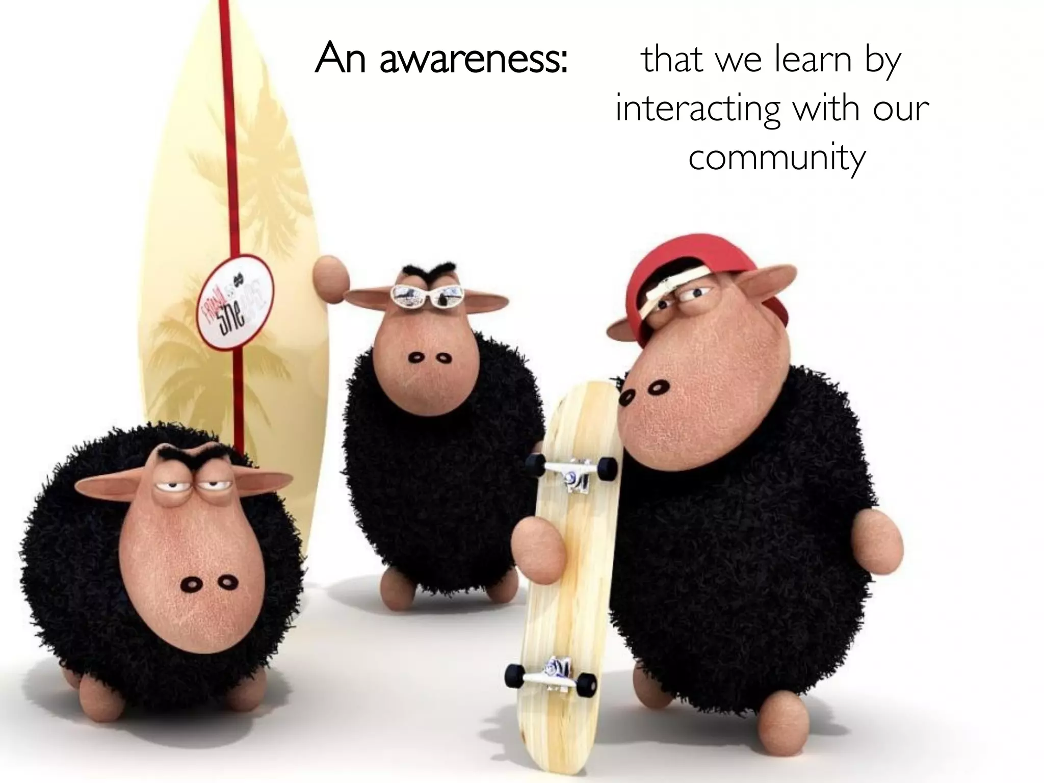 An awareness:
            	

     that we learn by
                  interacting with our
                       community  	

 