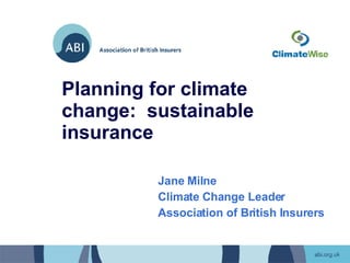 Planning for climate change:  sustainable insurance Jane Milne Climate Change Leader Association of British Insurers 