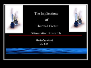 The Implications  of   Thermal Tactile  Stimulation Research   Ruth Crawford    CD 514  