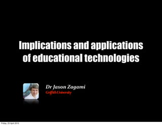Implications and applications
                     of educational technologies

                          Dr	
  Jason	
  Zagami
                          Griffith	
  University




Friday, 23 April 2010
 