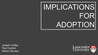 IMPLICATIONS
FOR
ADOPTION
Joseph Lindley
Paul Coulton
Miriam Sturdee
 