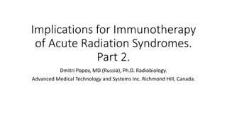 Implications for Immunotherapy
of Acute Radiation Syndromes.
Part 2.
Dmitri Popov, MD (Russia), Ph.D. Radiobiology.
Advanced Medical Technology and Systems Inc. Richmond Hill, Canada.
 