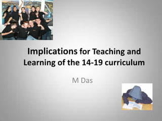 Implicationsfor Teaching and Learning of the 14-19 curriculum M Das 1 