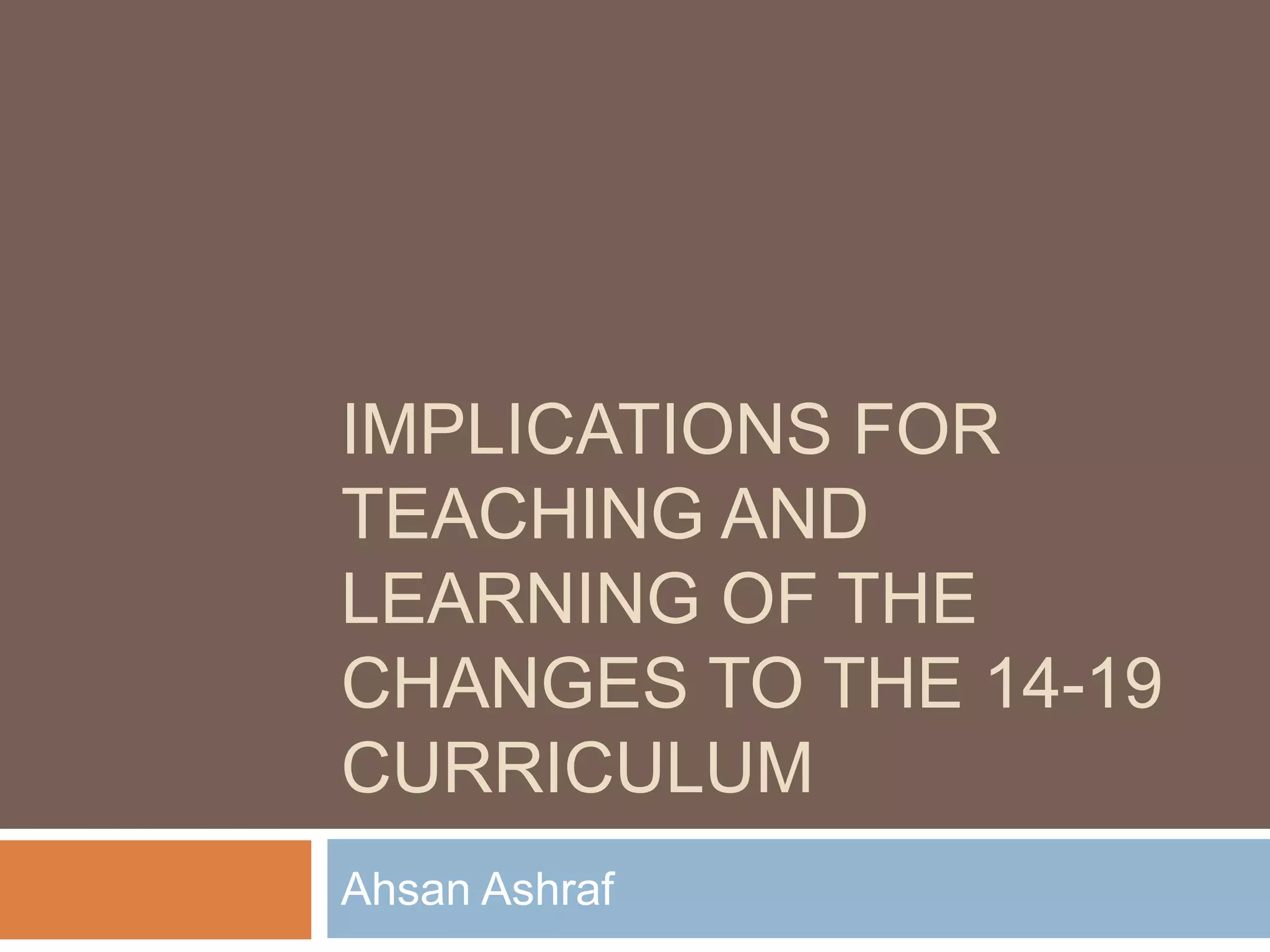 Implications for teaching and learning of the changes to the 14-19 curriculumAhsan Ashraf