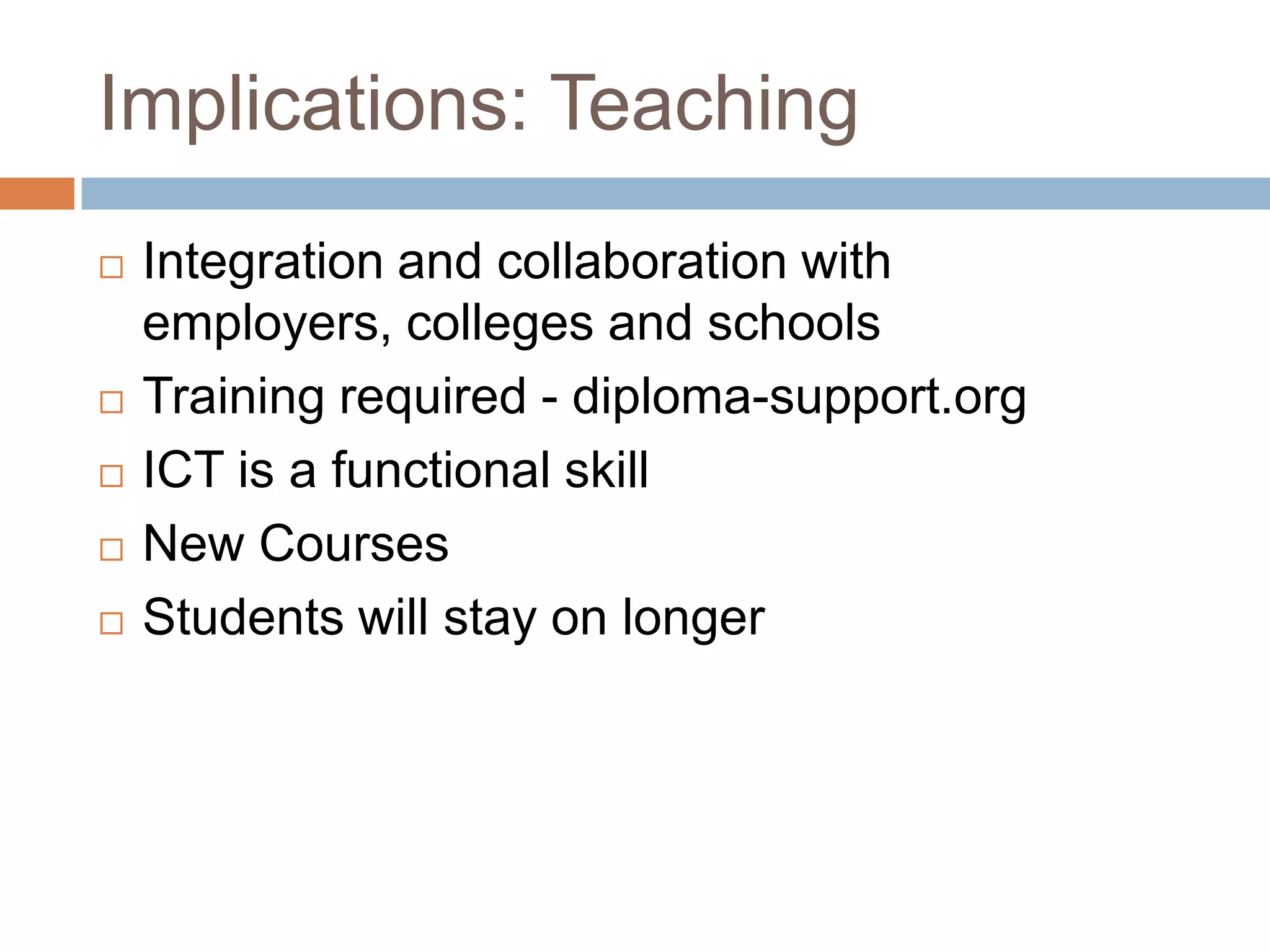 Implications: TeachingIntegration and collaboration with employers, colleges and schoolsTraining required - diploma-support.orgICT is a functional skillNew CoursesStudents will stay on longer