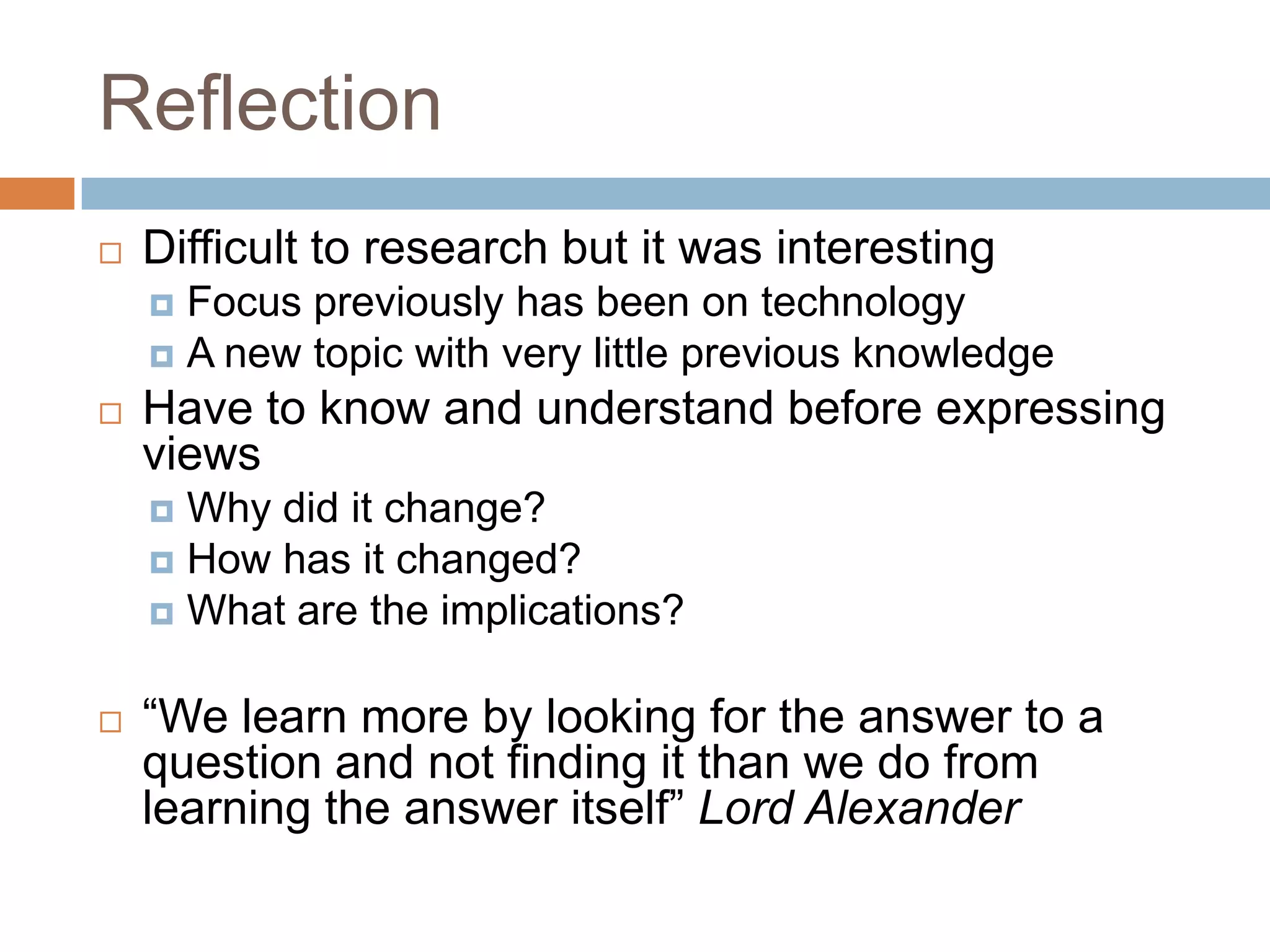 ReflectionDifficult to research but it was interestingFocus previously has been on technologyA new topic with very little previous knowledgeHave to know and understand before expressing viewsWhy did it change?How has it changed?What are the implications?“We learn more by looking for the answer to a question and not finding it than we do from learning the answer itself” Lord Alexander