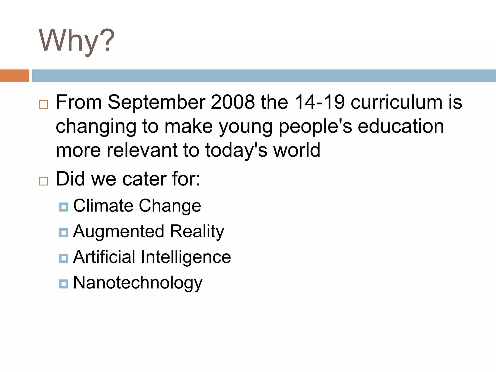 Why?From September 2008 the 14-19 curriculum is changing to make young people&apos;s education more relevant to today&apos;s worldDid we cater for:Climate ChangeAugmented RealityArtificial IntelligenceNanotechnology