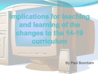 Implications for teaching and learning of the changes to the 14-19 curriculum By Paul Boonham 