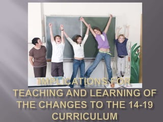 Implications for  teaching and learning of the changes to the 14-19 curriculum 