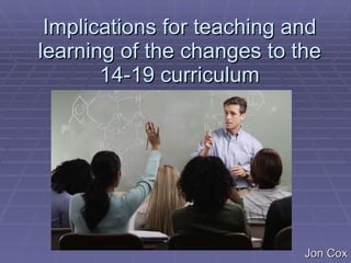 Implications for teaching and learning of the changes to the 14-19 curriculum 