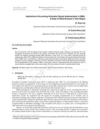 ISSN 2039-2117 (online)
ISSN 2039-9340 (print)
Mediterranean Journal of Social Sciences
MCSER Publishing, Rome-Italy
Vol 6 No 3
May 2015
553
Implications of Accounting Information System Implementation in SMEs:
A Study on Retail Business in Vlore Region
Dr. Ilirjan Lipi
Department of Business Administration, Economic Faculty, University of Vlora “Ismail Qemali”
Dr. Rudina Rama (Lipi)
Department of Finance, Economic Faculty, University of Vlora “Ismail Qemali”
Dr. Xhiliola Agaraj (Shehu)
Department of Business Administration, Economic Faculty, University of Vlora “Ismail Qemali”
Doi:10.5901/mjss.2015.v6n3p553
Abstract
Due to the functions of AIS are realizing to the company, is evidenced that this system is playing a very important role in the
management of operations and activity of the company, what makes AIS based more in computers and very necessary
required from Albanian businesses including SMEs particularly in recent years. So, in this article is described exactly the
implementation effort of AIS in SMEs that operates in business retail sector, also bringing in this way the testimony that despite
of fact if SMEs have or not preliminary a manual accounting information system, they anyway display the need for accounting
information ensured in standard or formal way. The main contribution of this study is that has generated facts and information
that the implementation of AIS software in SMEs of retail sector in Albania is accompanied with many implications, which of
course should be investigated also in other study contexts, before this proposal to be test in a quantity authentic study.
Keywords: information systems, AIS, software implementation, small and medium enterprise, retail business.
Introduction1.
Without big data analytics, companies are blind and deaf, wandering out onto the Web like deer on a freeway.
Geoffrey Moor
According to European Commission report (2014) is emphasized that “SMEs1 are very important for the Albanian
business economy, accounting for 81 % (EU average: 67 %) of employment and generating about 70 % (EU average: 58
%) of added value. Micro firms are particularly prevalent among SMEs dominate three sectors in terms of added value
and employment: accommodation, wholesale and retail trade and construction” (pg 1).
Rapid developments of information technology have influenced for good also in the accounting firm itself, its
processes and of course the quality of the information that it offers, which is the purpose of the accounting information
systems, to guarantee in this way a qualitative information for its users and as a result likely for a good decision.
Furthermore, besides the equipments that will support the accounting computerization of an enterprise, part of
information technology will be software applications or productions which will help in data processing and in generation of
reports and information, starting from operational reports that have processed the data of the transactions of the business
up to accounting and management reports, saving all these inputs and outputs in a single location. However, a key factor
in implementation of information technology is the conception of this process as a project, but is a missing culture in
SMEs what can be due to obstacle all of this process.
However, we cannot fully consider AIS effectiveness and success if we are not aware that the information is a very
important business resource beside other company resources. Thus, for example Hall (2011) explains that every day in
the company should circulate a large amount of information as to internal or external users which are interested toward
1 Referring to SMEs classification in this study by Commission Recommendation 2003/361/EC of 6 May 2003, and by law No.8957, date
17.10.2002, "For small and medium enterprises".
deskPD
F
Studio
Trial
 