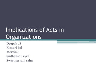 Implications of Acts in
Organizations
Deepak . S
Kasturi Pal
Mervin.S
Sudhanshu cyril
Swarupa rani sahu
 
