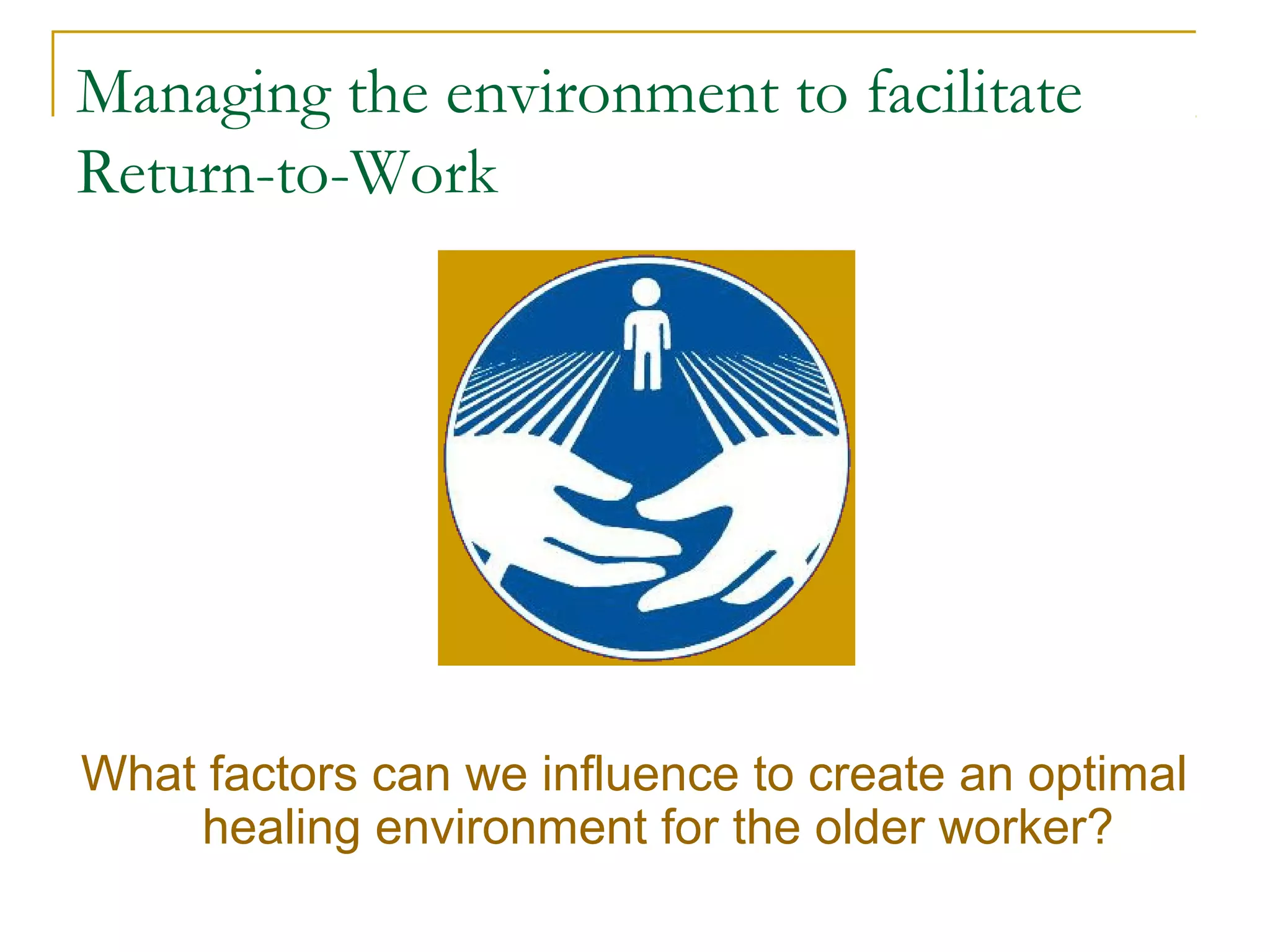 Managing the environment to facilitate
Return-to-Work




What factors can we influence to create an optimal
    healing environment for the older worker?
 
