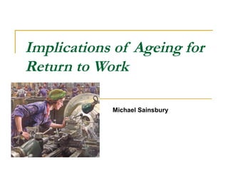 Implications of Ageing for
Return to Work

            Michael Sainsbury
 