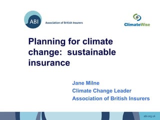 Planning for climate
change: sustainable
insurance

          Jane Milne
          Climate Change Leader
          Association of British Insurers
 