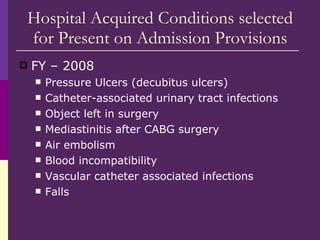 Hospital Acquired Conditions selected for Present on Admission Provisions <ul><li>FY – 2008 </li></ul><ul><ul><li>Pressure...
