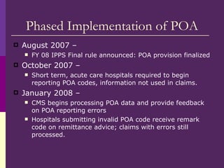 Phased Implementation of POA <ul><li>August 2007 –  </li></ul><ul><ul><li>FY 08 IPPS Final rule announced: POA provision f...