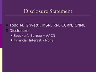 Disclosure Statement <ul><li>Todd M. Grivetti, MSN, RN, CCRN, CNML </li></ul><ul><li>Disclosure  </li></ul><ul><ul><li>Spe...