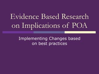 Evidence Based Research on Implications of POA Implementing Changes based on best practices 