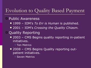 Evolution to Quality Based Payment <ul><li>Public Awareness </li></ul><ul><ul><li>1999 – IOM’s  To Err is Human  is publis...