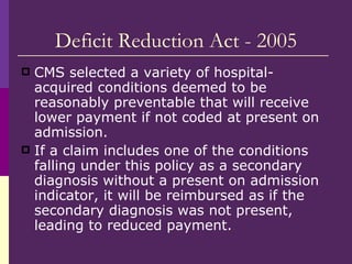 Deficit Reduction Act - 2005 <ul><li>CMS selected a variety of hospital-acquired conditions deemed to be reasonably preven...