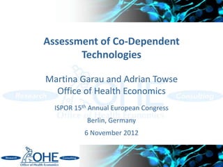 Assessment of Co-Dependent
       Technologies

Martina Garau and Adrian Towse
  Office of Health Economics
  ISPOR 15th Annual European Congress
            Berlin, Germany
           6 November 2012
 