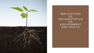 IMPLICATIONS
OF
DEFORESTATION
ON
ENVIRONMENT
AND HEALTH
 