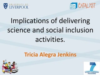 Implications of delivering 
science and social inclusion 
activities. 
Tricia Alegra Jenkins 
 