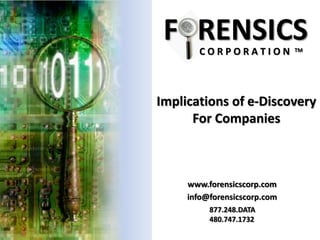 F RENSICS
       CORPORATION            TM




Implications of e-Discovery
      For Companies



     www.forensicscorp.com
     info@forensicscorp.com
          877.248.DATA
          480.747.1732
 