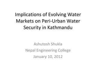 Implications of Evolving Water Markets on Peri-Urban Water Security in Kathmandu Ashutosh Shukla Nepal Engineering College January 10, 2012 