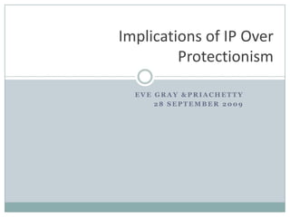 Eve gray & priachetty 28 september 2009 Implications of IP Over Protectionism 