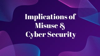 Implications of
Misuse &
Cyber Security
 