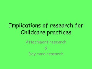 Implications of research for
Childcare practices
Attachment research
&
Day care research
 