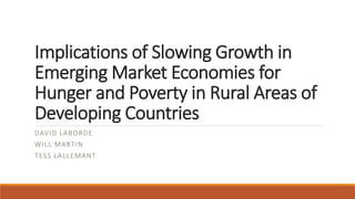 Implications of Slowing Growth in
Emerging Market Economies for
Hunger and Poverty in Rural Areas of
Developing Countries
DAVID LABORDE
WILL MARTIN
TESS LALLEMANT
 