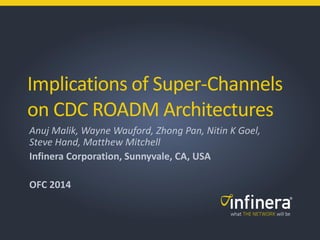 Implications of Super-Channels
on CDC ROADM Architectures
Anuj Malik, Wayne Wauford, Zhong Pan, Nitin K Goel,
Steve Hand, Matthew Mitchell
Infinera Corporation, Sunnyvale, CA, USA
OFC 2014
 
