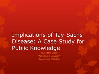 Implications of Tay-Sachs
Disease: A Case Study for
Public Knowledge
By: Adam Green
Wake Forest University
Department of Biology

 