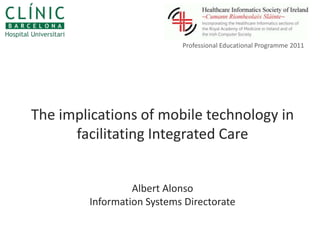 Professional Educational Programme 2011 The implications of mobile technology in facilitating Integrated CareAlbert AlonsoInformation Systems Directorate 
