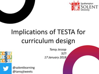 Implications of TESTA for
curriculum design
@solentlearning
@tansyjtweets
Tansy Jessop
SLTI
17 January 2018
 